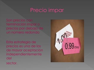 Son precios con
terminación impar o
precios por debajo de
un número redondo
Esta estrategia de
precios es una de las
de mayor aceptación
independientemente
del
sector.
 