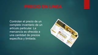 PRECIO EN LINEA
Controlan el precio de un
completo inventario de un
artículo particular. La
mercancía es ofrecida a
una cantidad de precios
específica y limitada.
 