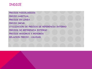 INDICE
PRECIOS PSICOLOGICOS
PRECIO HABITUAL
PRECIOS EN LINEA
PRECIO IMPAR
UTILIZACION DE PRECIOS DE REFERENCIA INTERNO
PRECIOS DE REFERENCIA EXTERNO
PRECIOS MAXIMOS Y MINIMOS
RELACION PRECIO – CALIDAD
 