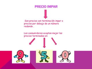 PRECIO IMPAR
Son precios con terminación impar o
precios por debajo de un número
redondo .
Los consumidores aceptan mejor los
precios terminados en
 