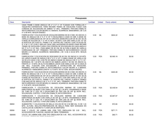 Presupuesto
Total
Precio unitario
Unidad
Cantidad
Descripción
Clave
CADA TRABE A BASE ANGULO DE 2" X 2" X 1/4" FIJADAS CON TORNILLOS Y
TAQUETES EXPANSIVOS, PARA RECIBIR TRAMO DE ESCALERA FIJADA CON
CORDON DE SOLDADURA EN AMBAS "U" INCL. PRIMARIO, PINTURA ESMALTE
ANTICORROSIVO COLOR NEGRO A 3 MANOS, ACARREOS, MANIOBRAS ( DE 3.20
A 12.80 MTS. SEGUN DISEÑO)
$0.00
$504.22
ML
0.00
FABRICACION Y COLOCACION DE ESCALERA MARINA DE 60.0 CMA. DE ANCHO, A
BASE DE ANGULO DE 2" X 2" X 1/4" Y ESCALONES A CADA 30 CMS. A BASE DE
VARILLA CORRUGADA DE 3/4" DE Ø, CINCHOS (SEMICIRCULAR DE 60 CM. DE Ø)
A BASE DE SOLERA DE 1" X 1/8" A CADA 1.50 MTS. CON UNA VARILLA DE 1/2" DE
Ø VERTICAL EN TODO EL TRAMO Y AL CENTRO DEL CINCHO, CON 3 PLACAS DE
8" X 26" X 1/4" (CON 2 ANCLAS CADA UNA) AHOGADAS EN MURO PARA RECIBIR
TRAMO DE ESCALERA FIJADA CON CORDON DE SOLDADURA EN CADA ANGULO
DE 2" X 2" X 1/4" INCL. PASA MANO DE 90 CM. DE ALTURA A BASE DE VARILLA
CORRUGADA DE 3/4", PRIMARIO, PINTURA ESMALTE ANTICORROSIVO COLOR
NEGRO A 3 MANOS, ACARREOS, MANIOBRAS ( DE 12.80 A 20.00 MTS. SEGUN
DISEÑO)
08092C
$0.00
$2,905.19
PZA
0.00
FABRICACION Y COLOCACION DE DESCANSO DE 60 CM. DE ANCHO X 2.00 MTS.
DE LARGO A BASE DE ANGULO DE 2" X 2" X 1/4" Y CAMA A BASE DE VARILLA DE
3/4 DE Ø A CADA 5 CM. CON PIE DE AMIGO A BASE DE ANGULO DE 2" X 2" X 1/4",
BARANDAL DE 1.00 MTS. DE ANCHO EN AMBOS LADOS Y 60 CM. DE ANCHO AL
FRENTE X 1.10 MTS. DE ALTO EN AMBOS LADOS CON VARILLA DE 3/4" A CADA 20
CM. INCL. FIJACION CON SOLDADURA A ESTRUCTURA DE ESCALERA,
PRIMARIO, PINTURA ESMALTE ANTICORROSIVO COLOR NEGRO A 3 MANOS,
ACARREOS Y MANIOBRAS (HASTA 13.10 MTS. DE ALTURA, SEGUN DISEÑO)
08092D
$0.00
$345.08
ML
0.00
FABRICACION Y COLOCACION DE ESCALERA MARINA DE 60.0 CMA. DE ANCHO, A
BASE DE ANGULO DE 2" X 2" X 1/4" Y ESCALONES A CADA 30 CMS. A BASE DE
VARILLA CORRUGADA DE 3/4" DE Ø, CINCHOS (SEMICIRCULAR DE 60 CM. DE Ø)
A BASE DE SOLERA DE 1" X 1/8" A CADA 1.50 MTS. CON UNA VARILLA DE 1/2" DE
Ø VERTICAL EN TODO EL TRAMO Y AL CENTRO DEL CINCHO, FIJADA A TRABES
CON ANCLAS DE ANGULO DE 2" X 2" X 1/4" ,INCL. PRIMARIO, PINTURA ESMALTE
ANTICORROSIVO COLOR NEGRO A 3 MANOS, ACARREOS, MANIOBRAS ( DE 2.60
A 15.00 MTS. SEGUN DISEÑO)
08092E
$0.00
$2,439.04
PZA
0.00
FABRICACION Y COLOCACION DE ESCALERA MARINA DE 0.60X3.90M
EMPOTRADA EN MURO CON VARILLA DE 5/8" @ 1.20 MTS. PASAMANOS A BASE
DE TUBO DE 2" CED. 80 Y ESCALONES DE VAR LISA DE 5/8" @ 30CM; INCL.
SOLDADURA, CORTES, Y PINTURA ESMALTE ANTICORROSIVA.
08092F
$0.00
$3,667.67
PZA
0.00
FABRICACION Y COLOCACION DE ESCALERA MARINA DE 0.60X6.90M
EMPOTRADA EN MURO CON VARILLA DE 5/8" @ 1.20 MTS. PASAMANOS A BASE
DE TUBO DE 2" CED. 40 Y ESCALONES DE VAR LISA DE 5/8" @ 30CM; INCL.
SOLDADURA, CORTES, Y PINTURA ESMALTE ANTICORROSIVO.
08092G
$0.00
$72.84
M2
0.00
SUMINISTRO Y COLOCACION DE MALLA CICLON DE 55 X 55 MM CAL 10 DE 1.20
MTS. ALTURA; INCLUYE.PREPARACION DE MALLA PARA SER AHOGADA EN
CASTILLOS DE CONCRETO Y CHAFLAN DE MORTERO.
08093
$0.00
$271.71
PZA
0.00
SUM. Y COLOC. DE LAMINA ASB- CEM TIPO ONDULADA DE 3.05 . INCL.
ACCESORIOS DE FIJACION. UNIDAD DE OBRA TERMINADA.
08094
$0.00
$49.71
PZA
0.00
COLOC. DE LAMINA ASB- CEM TIPO ONDULADA DE 3.05 . INCL. ACCESORIOS DE
FIJACION. UNIDAD DE OBRA TERMINADA.
08094A
 