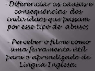 - Diferenciar as causas e consequências  dos indivíduos que passam por esse tipo de  abuso;- Perceber o filme como uma ferramenta útil  para o aprendizado de Língua Inglesa.