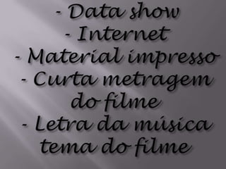 - Data show- Internet- Material impresso- Curta metragem do filme- Letra da música tema do filme