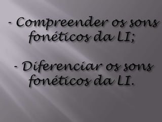 - Compreender os sons fonéticos da LI;- Diferenciar os sons fonéticos da LI.