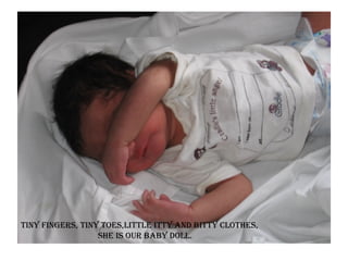 Tiny fingers, tiny toes,Little itty and bitty clothes,  She is our baby doll. 