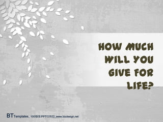 How Much
Will You
Give For
Life?
BTTemplates_ 100원대 PPT디자인_www.bizdesign.net

 