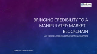 BRINGING CREDIBILITY TO A
MANIPULATED MARKET -
BLOCKCHAIN
LARS VOEDISCH, PRECIOUS COMMUNICATIONS, SINGAPORE
© PRecious Communications
1
 