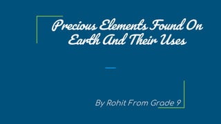 Precious Elements Found On
Earth And Their Uses
By Rohit From Grade 9
 