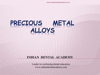 PRECIOUS METAL
ALLOYS
INDIAN DENTAL ACADEMY
Leader in continuing dental education
www.indiandentalacademy.com
www.indiandentalacademy.com
 