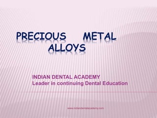 PRECIOUS METAL
ALLOYS
INDIAN DENTAL ACADEMY
Leader in continuing Dental Education
www.indiandentalacademy.com
 