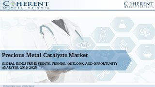 © Coherent market Insights. All Rights Reserved
Precious Metal Catalysts Market
GLOBAL INDUSTRY INSIGHTS, TRENDS, OUTLOOK, AND OPPORTUNITY 
ANALYSIS, 2016­2025
 