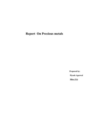 Report On Precious metals




                            Prepared by:

                            Piyush Agarwal

                            Mba ( Et)
 