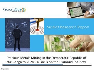 Precious Metals Mining in the Democratic Republic of the Congo to 2020 - a Focus on the Diamond Industry 
Market Research Report 
©reportscue  