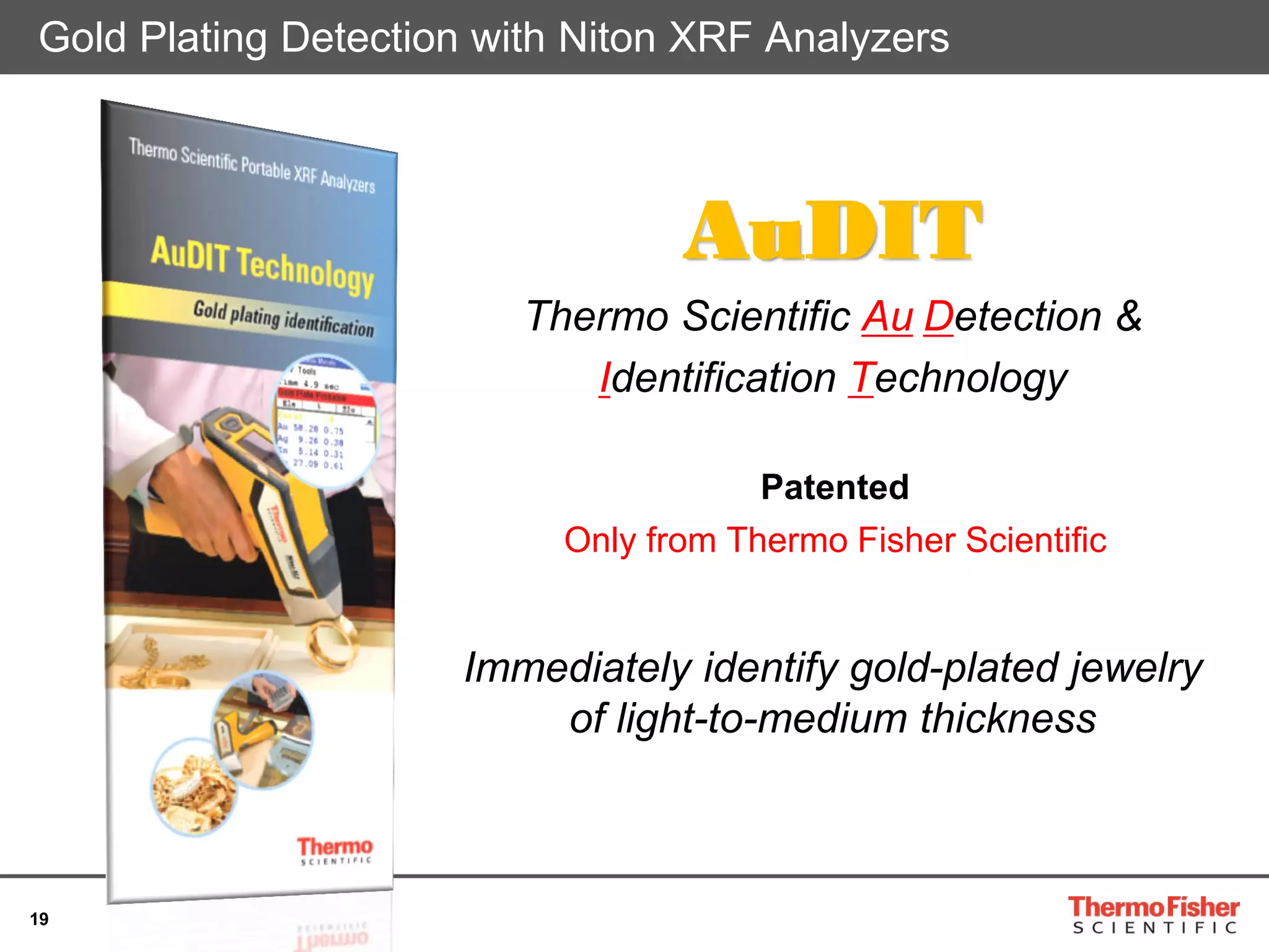 19
AuDIT
Thermo Scientific Au Detection &
Identification Technology
Patented
Only from Thermo Fisher Scientific
Immediately identify gold-plated jewelry
of light-to-medium thickness
Gold Plating Detection with Niton XRF Analyzers
 
