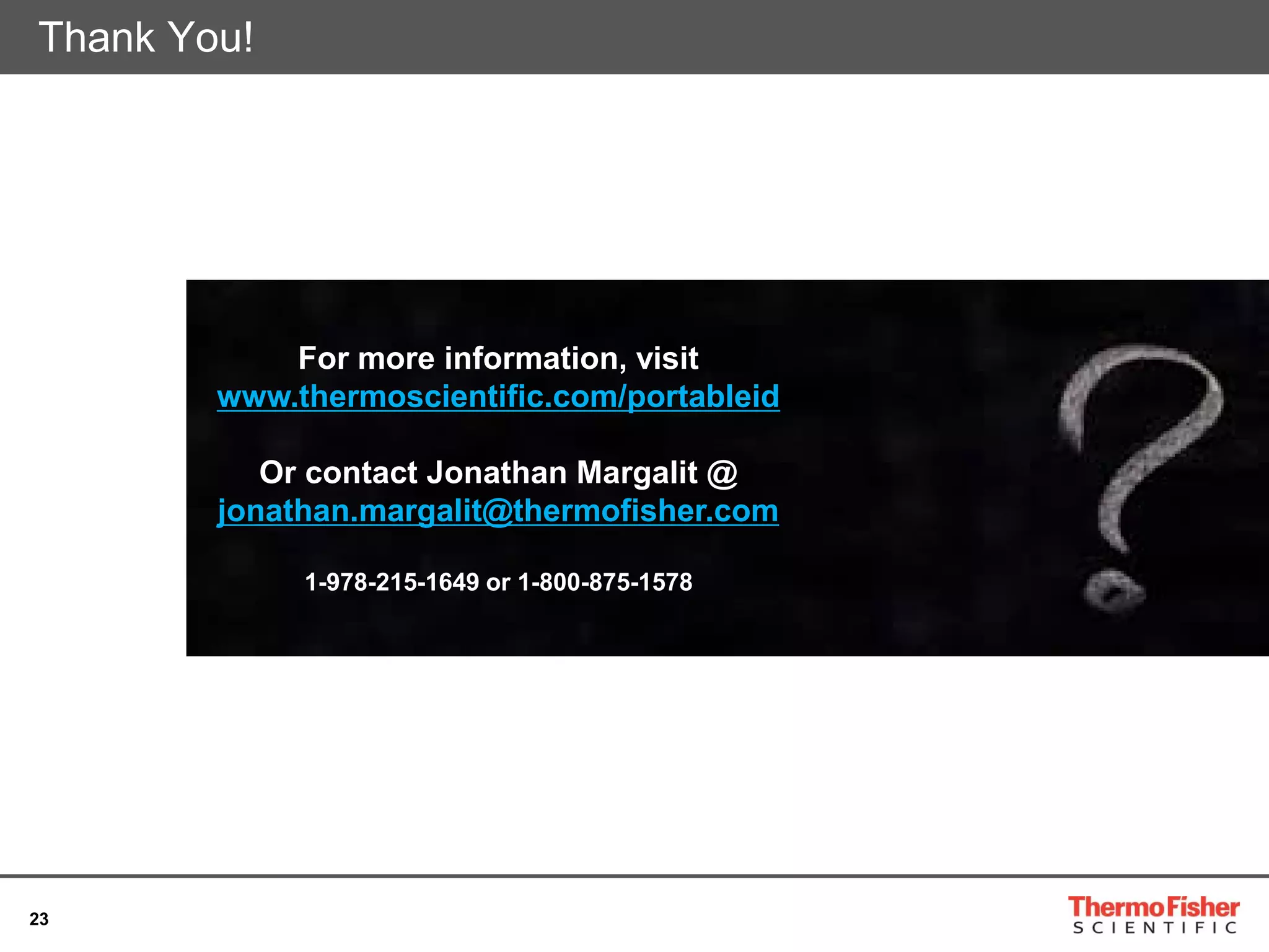 23
Thank You!
For more information, visit
www.thermoscientific.com/portableid
Or contact Jonathan Margalit @
jonathan.margalit@thermofisher.com
1-978-215-1649 or 1-800-875-1578
 