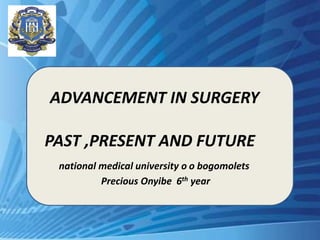 ADVANCEMENT IN SURGERY
PAST ,PRESENT AND FUTURE
national medical university o o bogomolets
Precious Onyibe 6th year
 