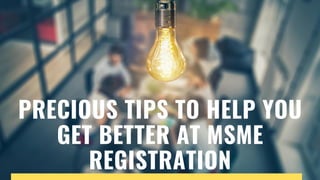 PRECIOUS TIPS TO HELP YOU
GET BETTER AT MSME
REGISTRATION
 