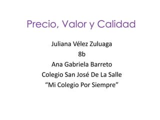 Precio, Valor y Calidad
Juliana Vélez Zuluaga
8b
Ana Gabriela Barreto
Colegio San José De La Salle
“Mi Colegio Por Siempre”
 