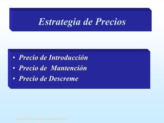 Estrategia de Precios

• Precio de Introducción
• Precio de Mantención
• Precio de Descreme

Samuel Ñanco S Ingeniero Comercial MBA

 