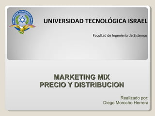 MARKETING MIX PRECIO Y DISTRIBUCION Realizado   por : Diego Morocho Herrera UNIVERSIDAD TECNOLÓGICA ISRAEL Facultad de Ingeniería de Sistemas 