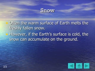Snow Often the warm surface of Earth melts the freshly fallen snow. However, if the Earth’s surface is cold, the snow can accumulate on the ground. 2/3 