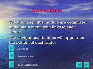Instructions The themes in this module are organized in the main menu with links to each theme. The navigational buttons will appear on the bottom of each slide. Next slide Previous slide Back to Home Page 
