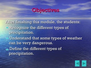 Objectives After finishing this module, the students:  Recognize the different types of precipitation. Understand that some types of weather can be very dangerous. Define the different types of precipitation. 