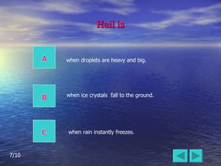 Hail is when ice crystals  fall to the ground. when droplets are heavy and big. when rain instantly freezes. 7/10 