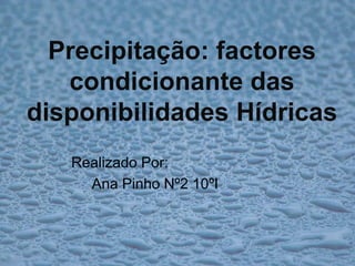 Precipitação: factores condicionante das disponibilidades Hídricas Realizado Por: Ana Pinho Nº2 10ºI 