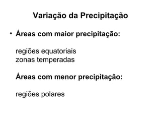 Variação da Precipitação
• Áreas com maior precipitação:
regiões equatoriais
zonas temperadas
Áreas com menor precipitação:
regiões polares
 