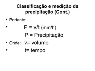 Classificação e medição da
precipitação (Cont.)
• Portanto:
• P = v/t (mm/h)
P = Precipitação
• Onde: v= volume
• t= tempo
 