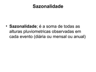 Sazonalidade
• Sazonalidade; é a soma de todas as
alturas pluviometricas observadas em
cada evento (diária ou mensal ou anual)
 