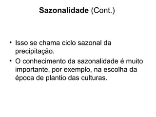 Sazonalidade (Cont.)
• Isso se chama ciclo sazonal da
precipitação.
• O conhecimento da sazonalidade é muito
importante, por exemplo, na escolha da
época de plantio das culturas.
 