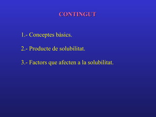 CONTINGUT


1.- Conceptes bàsics.

2.- Producte de solubilitat.

3.- Factors que afecten a la solubilitat.
 