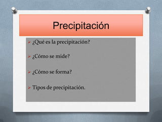 Precipitación
 ¿Qué es la precipitación?
 ¿Cómo se mide?

 ¿Cómo se forma?
 Tipos de precipitación.

 