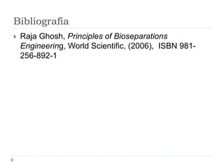 Bibliografía
 Raja Ghosh, Principles of Bioseparations
Engineering, World Scientific, (2006), ISBN 981-
256-892-1
 