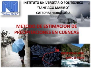 INSTITUTO UNIVERSITARIO POLITECNICO
“SANTIAGO MARIÑO”
CATEDRA: HIDROLOGIA
METODO DE ESTIMACION DE
PRECIPITACIONES EN CUENCAS
PRESENTADO POR:
SAMUEL RIVAS
 