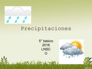 Precipitaciones
5° básico
2016
LNSC

 