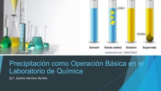 Precipitación como Operación Básica en el
Laboratorio de Química
Q.F. Juanito Herrera Tarrillo
 