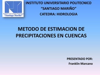 INSTITUTO UNIVERSITARIO POLITECNICO
“SANTIAGO MARIÑO”
CATEDRA: HIDROLOGIA
METODO DE ESTIMACION DE
PRECIPITACIONES EN CUENCAS
PRESENTADO POR:
Franklin Marcano
 