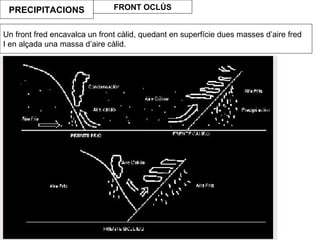 PRECIPITACIONS FRONT OCLÚS
Un front fred encavalca un front càlid, quedant en superfície dues masses d’aire fred
I en alçada una massa d’aire càlid.
 