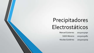 Precipitadores
Electrostáticos
Manuel Gutierrez 20131015090
Edith Moreno 20131015082
Nicolas Gutiérrez 20131015079
 