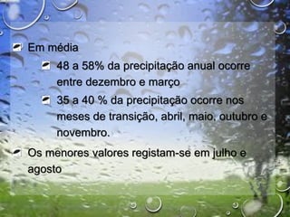 Em média
48 a 58% da precipitação anual ocorre
entre dezembro e março
35 a 40 % da precipitação ocorre nos
meses de transição, abril, maio, outubro e
novembro.
Os menores valores registam-se em julho e
agosto
 