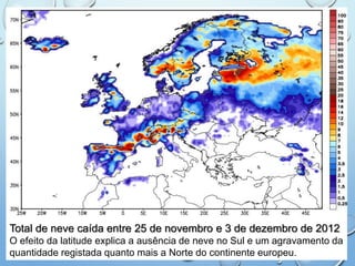 Total de neve caída entre 25 de novembro e 3 de dezembro de 2012
O efeito da latitude explica a ausência de neve no Sul e um agravamento da
quantidade registada quanto mais a Norte do continente europeu.
 