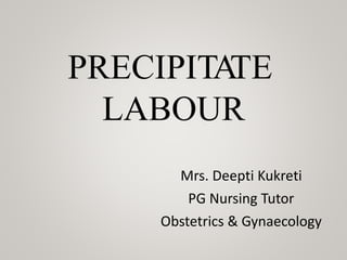 PRECIPITA
TE
LABOUR
Mrs. Deepti Kukreti
PG Nursing Tutor
Obstetrics & Gynaecology
 