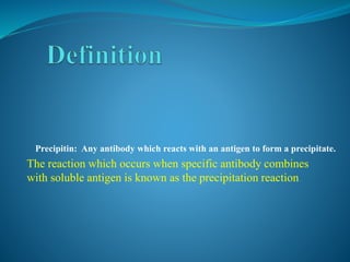 Precipitin: Any antibody which reacts with an antigen to form a precipitate.
The reaction which occurs when specific antibody combines
with soluble antigen is known as the precipitation reaction.
 