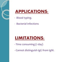 APPLICATIONS:
- Blood typing.
- Bacterial infections
LIMITATIONS:
- Time consuming (1 day)
- Cannot distinguish IgG from IgM.
 