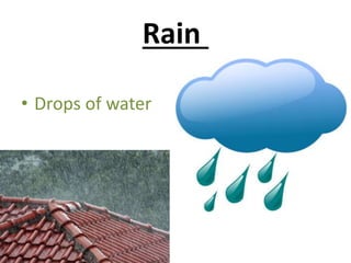 Rain
• Drops of water