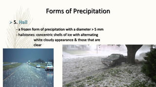Forms of Precipitation
 5. Hail
- a frozen form of precipitation with a diameter > 5 mm
- hailstones: concentric shells of ice with alternating
white cloudy appearance & those that are
clear
 