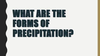WHAT ARE THE
FORMS OF
PRECIPITATION?
 